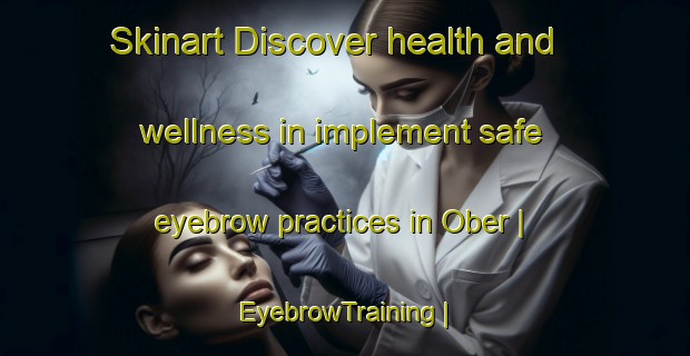 Skinart Discover health and wellness in implement safe eyebrow practices in Ober | EyebrowTraining | EyebrowClasses | SkinartTraining-United States